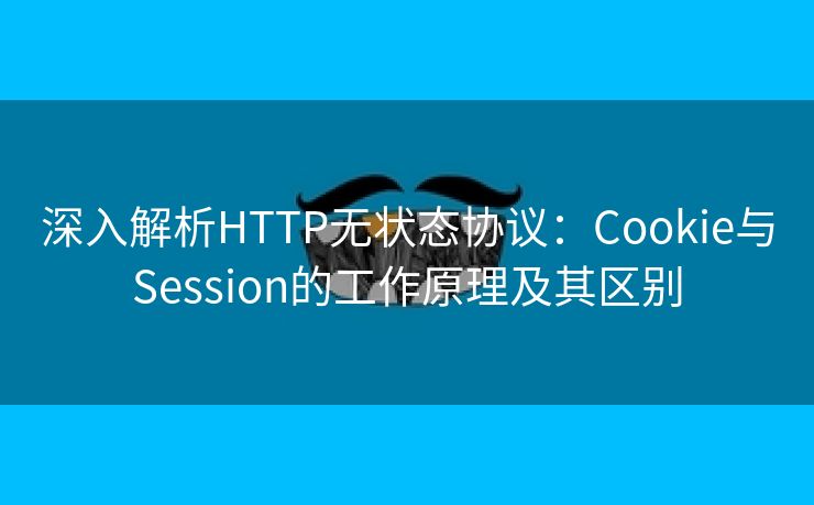 深入解析HTTP无状态协议:Cookie与Session的工作原理及其区别 深入解析HTTP无状态协议:Cookie与Session的工作原理及其区别