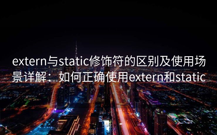 extern与static修饰符的区别及使用场景详解：如何正确使用extern和static
