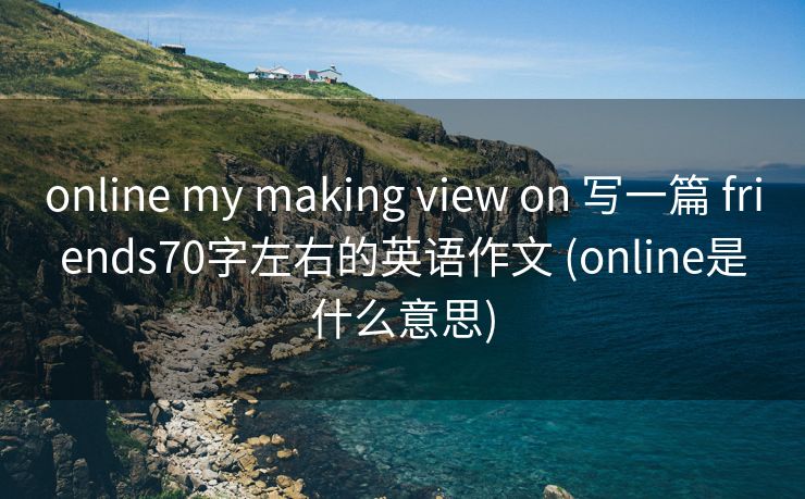 online my making view on 写一篇 friends70字左右的英语作文 (online是什么意思)
