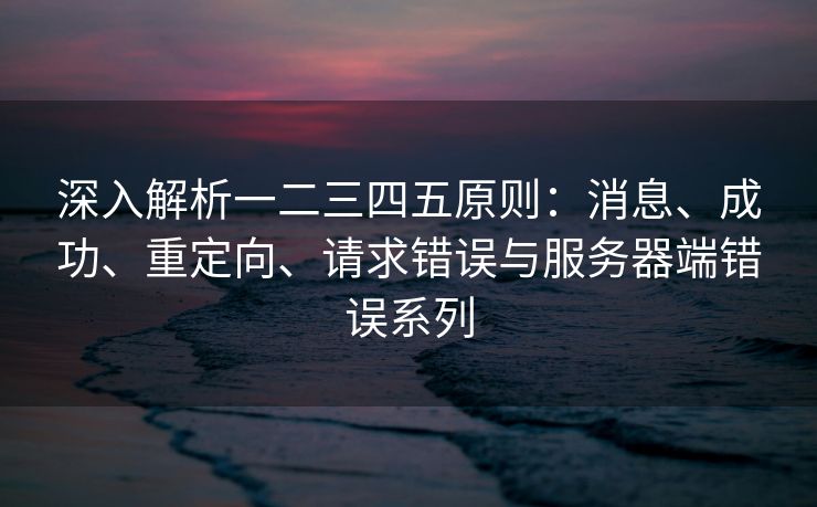 深入解析一二三四五原则：消息、成功、重定向、请求错误与服务器端错误系列