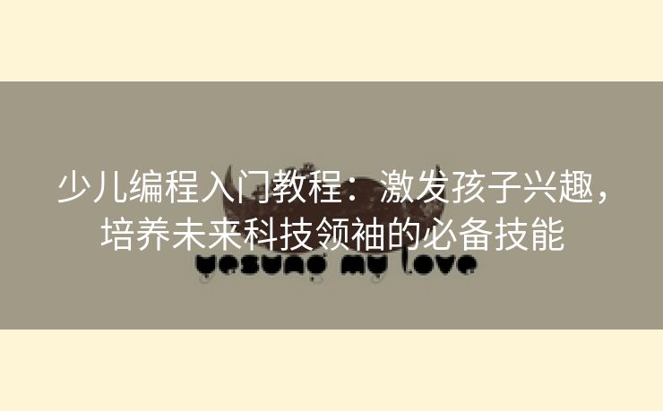 少儿编程入门教程：激发孩子兴趣，培养未来科技领袖的必备技能