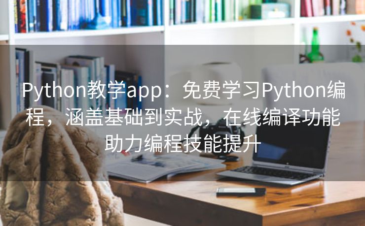 Python教学app：免费学习Python编程，涵盖基础到实战，在线编译功能助力编程技能提升