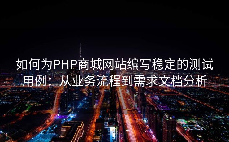 如何为PHP商城网站编写稳定的测试用例：从业务流程到需求文档分析