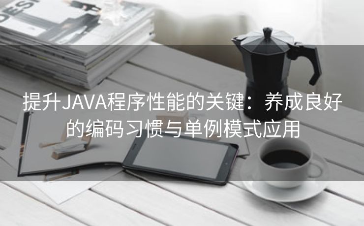 提升JAVA程序性能的关键：养成良好的编码习惯与单例模式应用