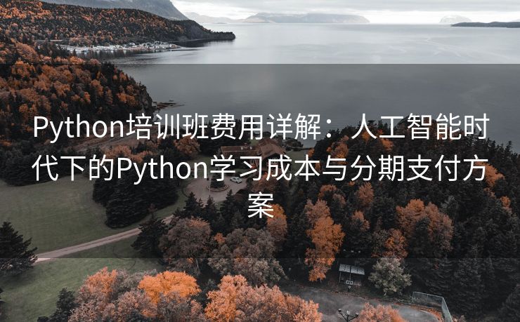 Python培训班费用详解：人工智能时代下的Python学习成本与分期支付方案