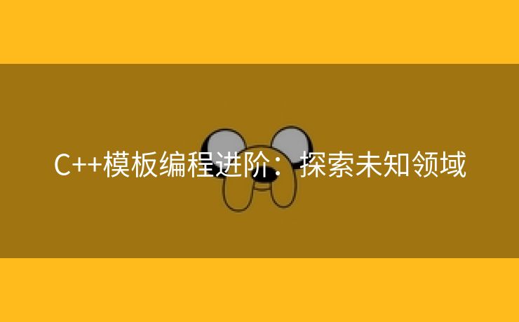 C++模板编程进阶：探索未知领域