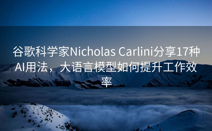 谷歌科学家Nicholas Carlini分享17种AI用法,大语言模型如何提升工作效率 谷歌科学家Nicholas Carlini分享17种AI用法,大语言模型如何提升工作效率