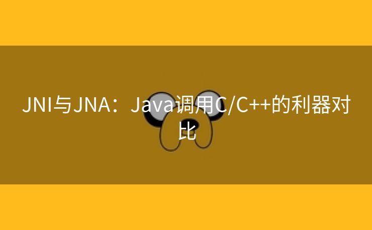 JNI与JNA：Java调用C/C++的利器对比