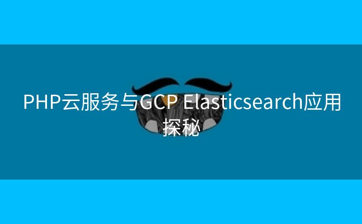PHP云服务与GCP Elasticsearch应用探秘