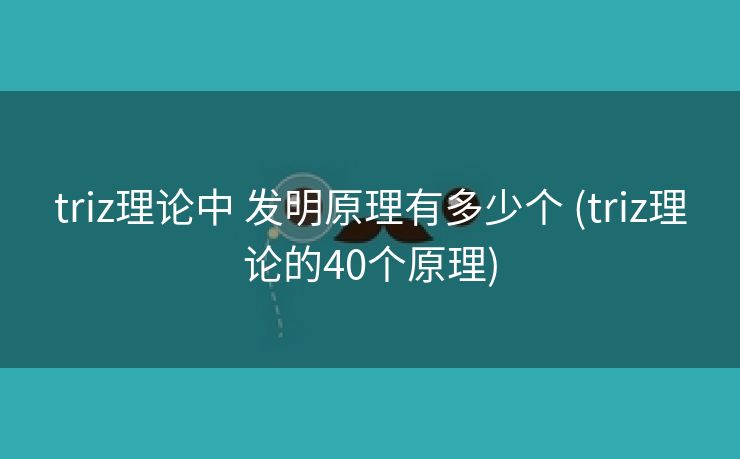 triz理论中 发明原理有多少个 (triz理论的40个原理)