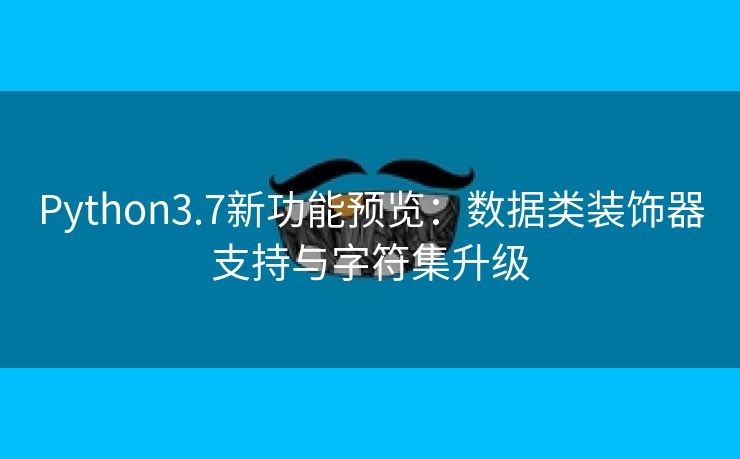Python3.7新功能预览：数据类装饰器支持与字符集升级