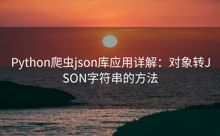 Python爬虫json库应用详解：对象转JSON字符串的方法