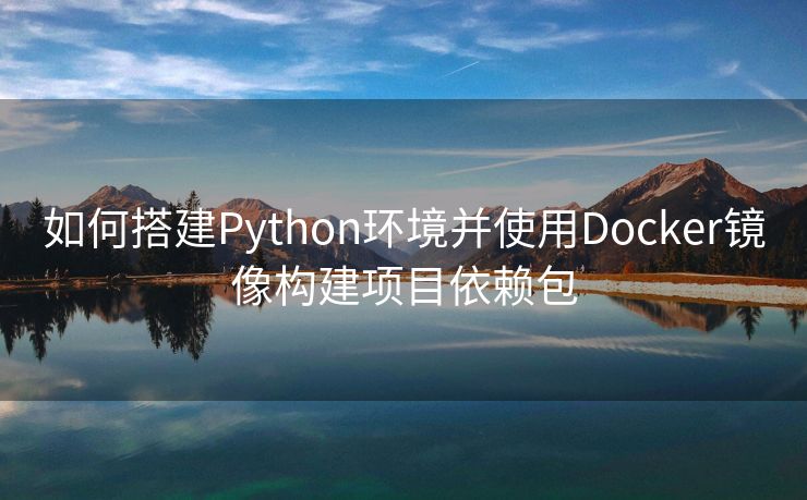 如何搭建Python环境并使用Docker镜像构建项目依赖包