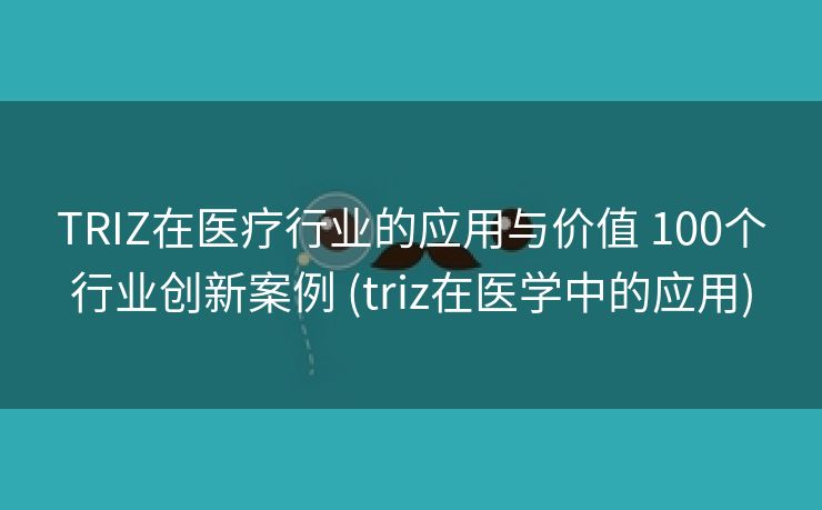 TRIZ在医疗行业的应用与价值 100个行业创新案例 (triz在医学中的应用)