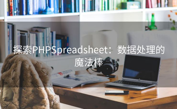 探索PHPSpreadsheet:数据处理的魔法棒 探索PHPSpreadsheet:数据处理的魔法棒