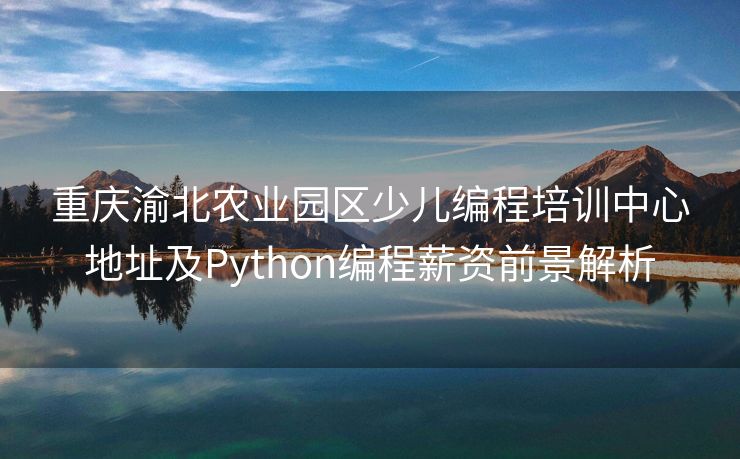 重庆渝北农业园区少儿编程培训中心地址及Python编程薪资前景解析