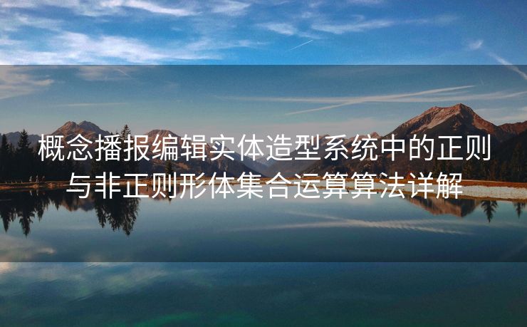 概念播报编辑实体造型系统中的正则与非正则形体集合运算算法详解
