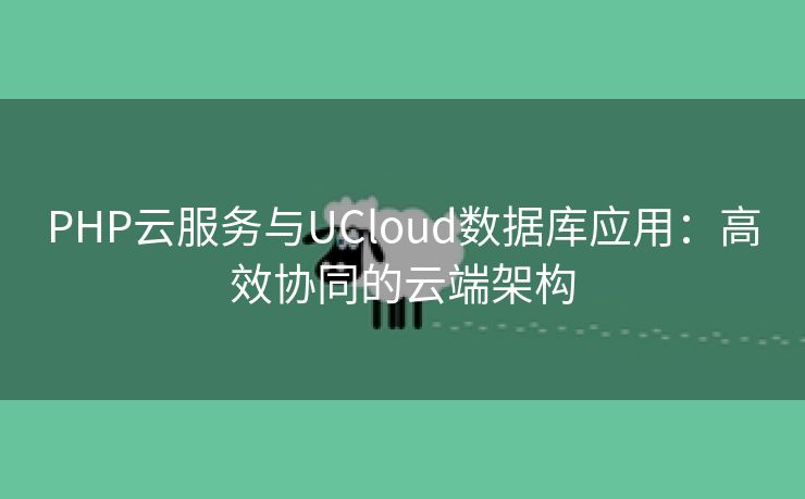 PHP云服务与UCloud数据库应用:高效协同的云端架构 PHP云服务与UCloud数据库应用:高效协同的云端架构