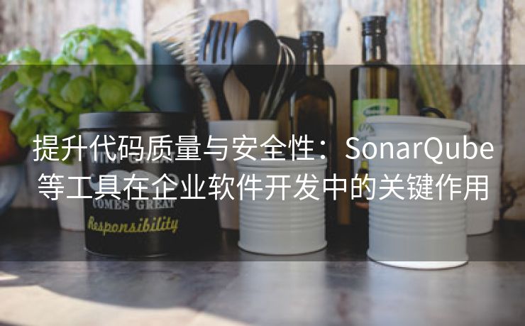提升代码质量与安全性：SonarQube等工具在企业软件开发中的关键作用