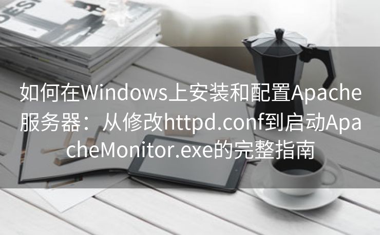 如何在Windows上安装和配置Apache服务器：从修改httpd.conf到启动ApacheMonitor.exe的完整指南