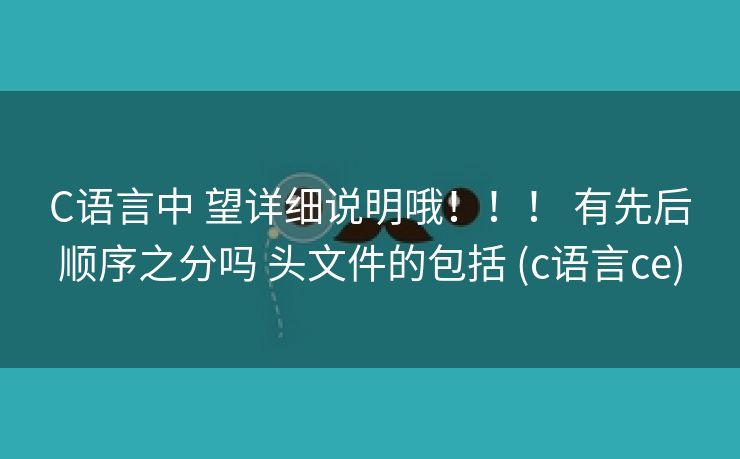 C语言中 望详细说明哦！！！ 有先后顺序之分吗 头文件的包括 (c语言ce)