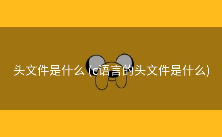头文件是什么 (c语言的头文件是什么)