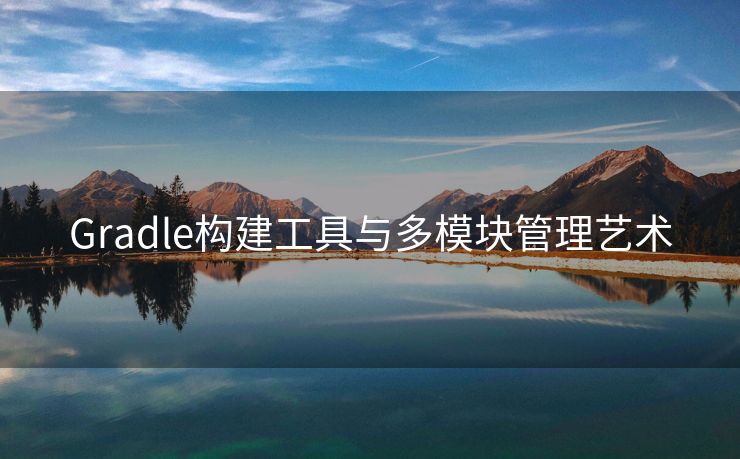 Gradle构建工具与多模块管理艺术