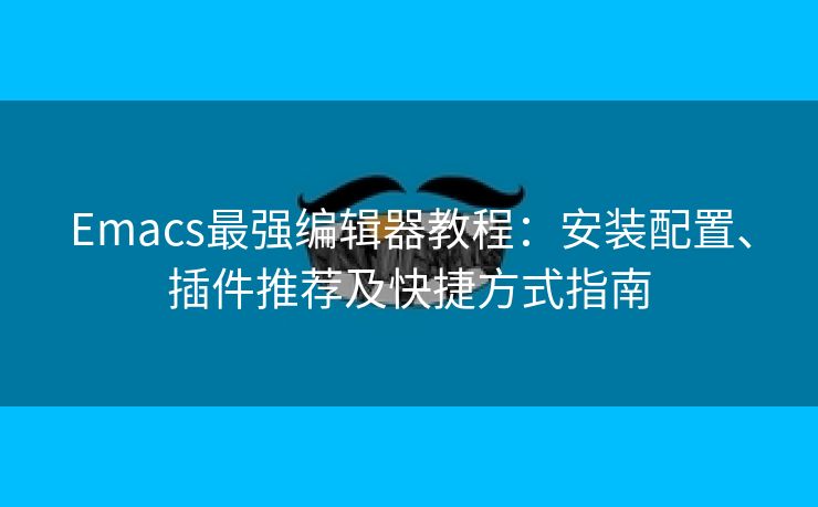 Emacs最强编辑器教程:安装配置、插件推荐及快捷方式指南 Emacs最强编辑器教程:安装配置、插件推荐及快捷方式指南