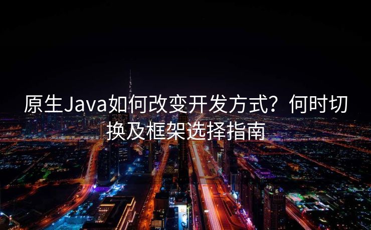 原生Java如何改变开发方式？何时切换及框架选择指南