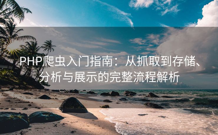 PHP爬虫入门指南：从抓取到存储、分析与展示的完整流程解析