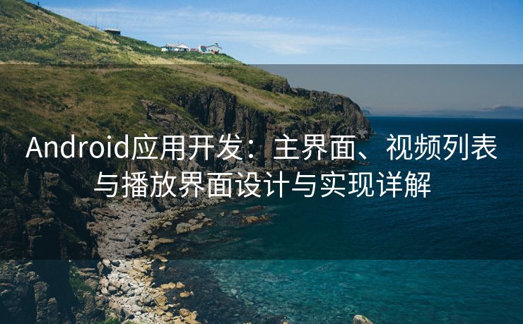 Android应用开发：主界面、视频列表与播放界面设计与实现详解