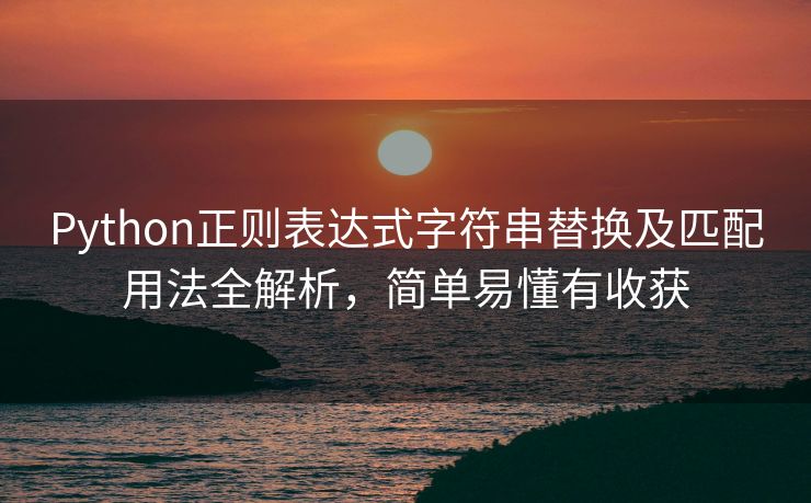 Python正则表达式字符串替换及匹配用法全解析,简单易懂有收获 Python正则表达式字符串替换及匹配用法全解析,简单易懂有收获