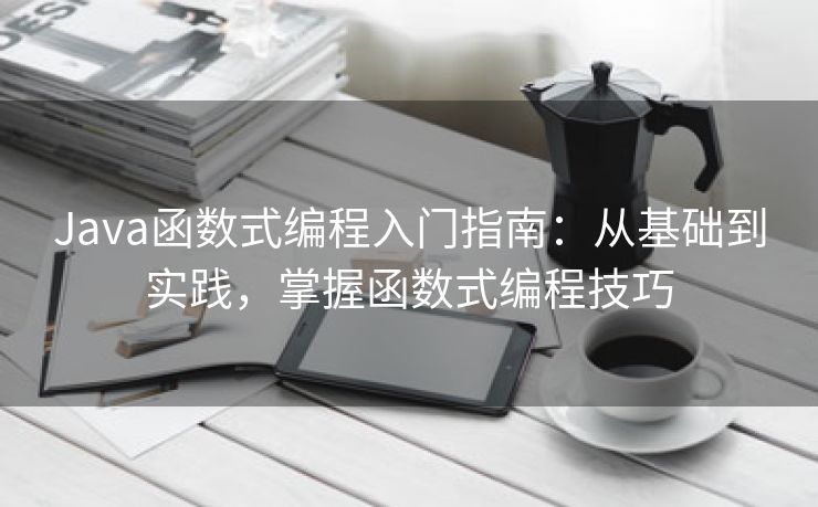 Java函数式编程入门指南：从基础到实践，掌握函数式编程技巧