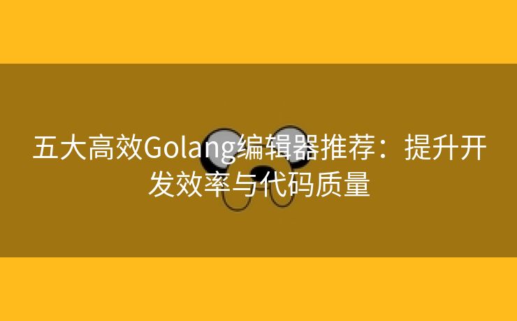 五大高效Golang编辑器推荐：提升开发效率与代码质量