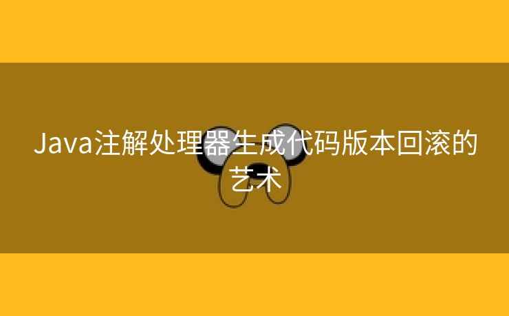 Java注解处理器生成代码版本回滚的艺术