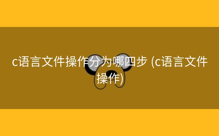 c语言文件操作分为哪四步 (c语言文件操作)