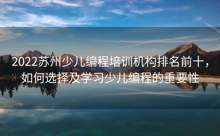 2022苏州少儿编程培训机构排名前十，如何选择及学习少儿编程的重要性