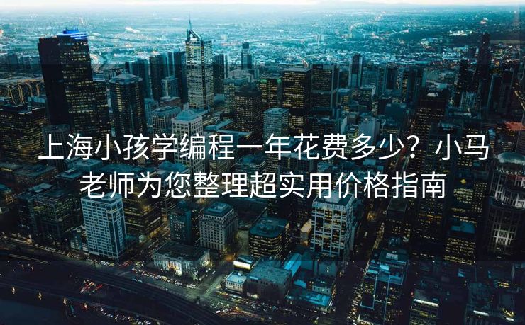 上海小孩学编程一年花费多少?小马老师为您整理超实用价格指南 上海小孩学编程一年花费多少?小马老师为您整理超实用价格指南