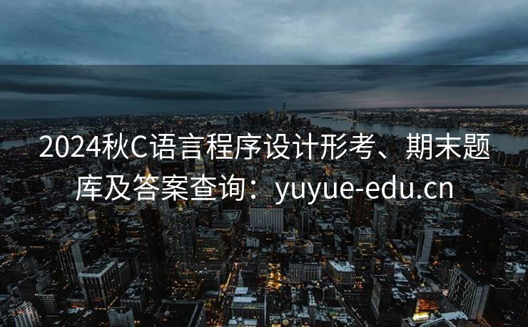 2024秋C语言程序设计形考、期末题库及答案查询：yuyue-edu.cn