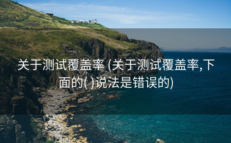 关于测试覆盖率 (关于测试覆盖率,下面的( )说法是错误的)