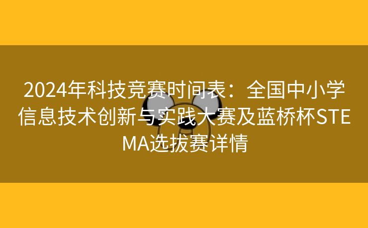 2024年科技竞赛时间表：全国中小学信息技术创新与实践大赛及蓝桥杯STEMA选拔赛详情