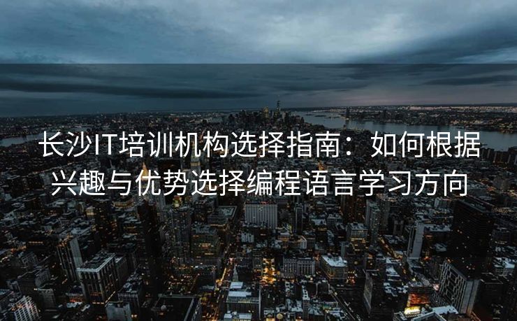 长沙IT培训机构选择指南：如何根据兴趣与优势选择编程语言学习方向
