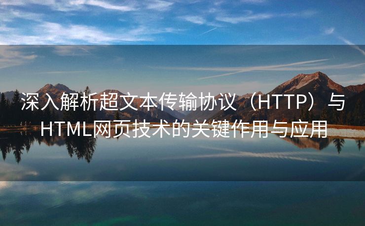 深入解析超文本传输协议（HTTP）与HTML网页技术的关键作用与应用