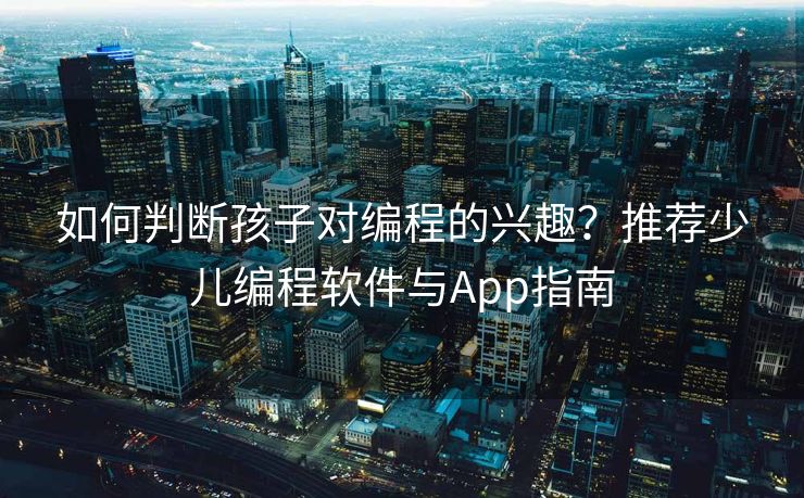 如何判断孩子对编程的兴趣？推荐少儿编程软件与App指南