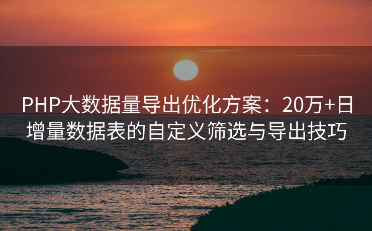 PHP大数据量导出优化方案：20万+日增量数据表的自定义筛选与导出技巧