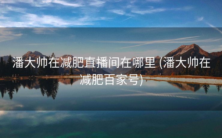 潘大帅在减肥直播间在哪里 (潘大帅在减肥百家号)