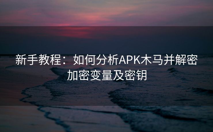 新手教程：如何分析APK木马并解密加密变量及密钥