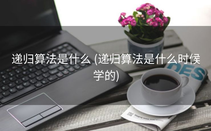 递归算法是什么 (递归算法是什么时候学的)