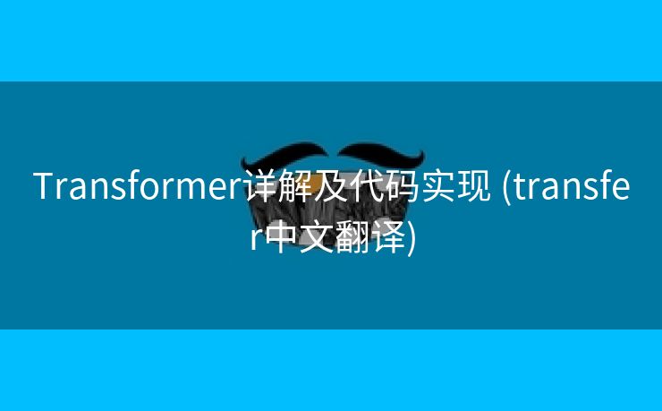 Transformer详解及代码实现 (transfer中文翻译)