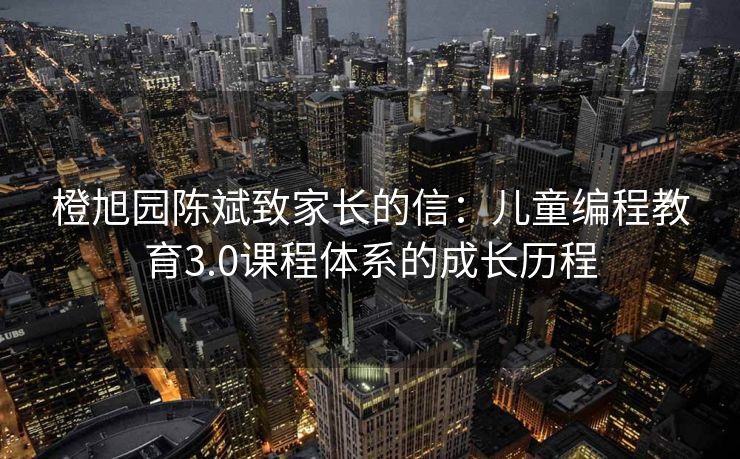 橙旭园陈斌致家长的信：儿童编程教育3.0课程体系的成长历程